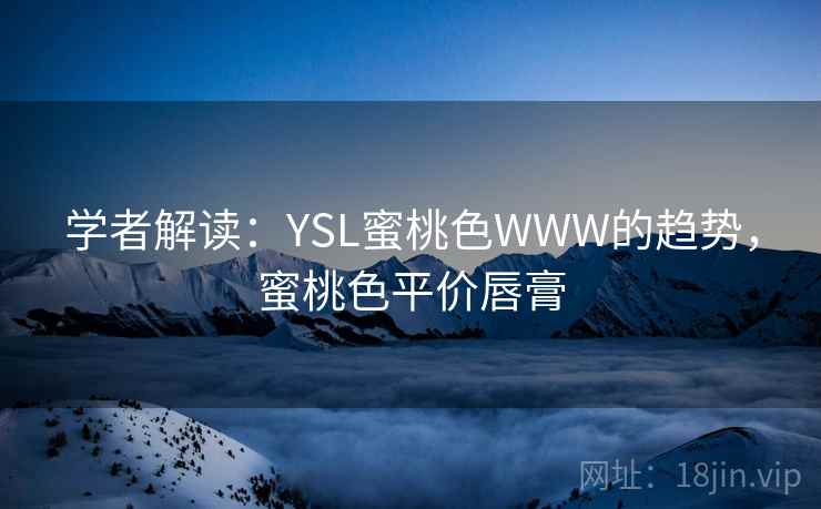 学者解读:YSL蜜桃色WWW的趋势,蜜桃色平价唇膏 学者解读:YSL蜜桃色WWW的趋势,蜜桃色平价唇膏