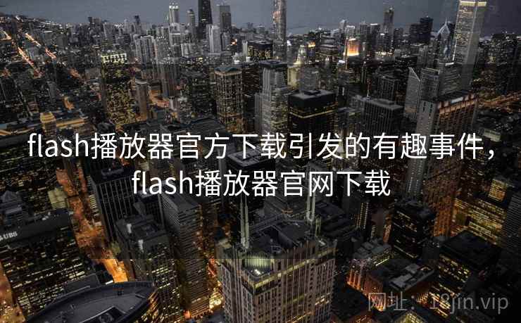 flash播放器官方下载引发的有趣事件，flash播放器官网下载