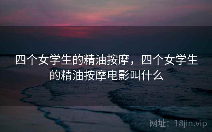 四个女学生的精油按摩，四个女学生的精油按摩电影叫什么
