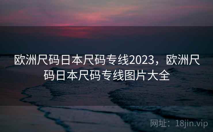 欧洲尺码日本尺码专线2023，欧洲尺码日本尺码专线图片大全