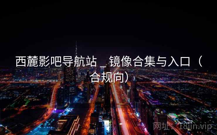 西麓影吧导航站 _ 镜像合集与入口(合规向) 西麓影吧导航站 _ 镜像合集与入口(合规向)