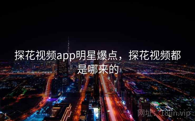 探花视频app明星爆点，探花视频都是哪来的