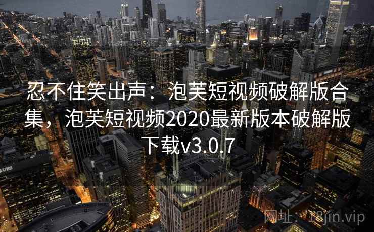 忍不住笑出声：泡芙短视频破解版合集，泡芙短视频2020最新版本破解版下载v3.0.7