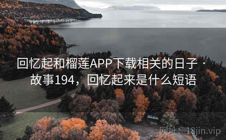 回忆起和榴莲APP下载相关的日子 · 故事194，回忆起来是什么短语
