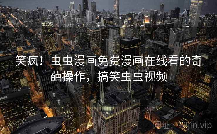 笑疯！虫虫漫画免费漫画在线看的奇葩操作，搞笑虫虫视频