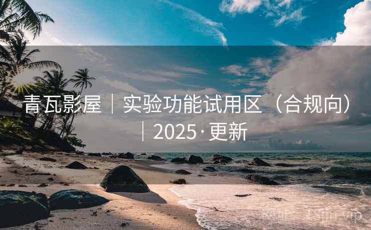 青瓦影屋｜实验功能试用区（合规向）｜2025·更新