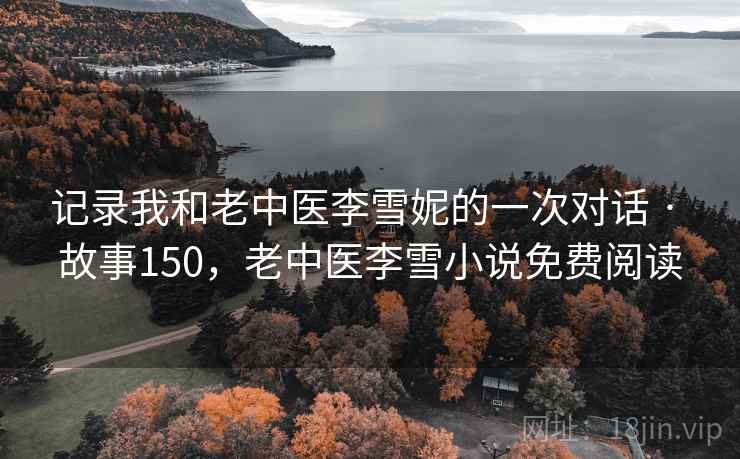 记录我和老中医李雪妮的一次对话 · 故事150，老中医李雪小说免费阅读