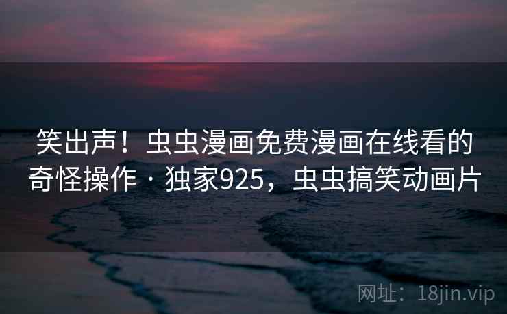 笑出声！虫虫漫画免费漫画在线看的奇怪操作 · 独家925，虫虫搞笑动画片