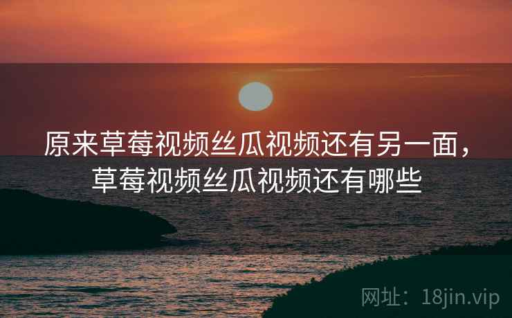 原来草莓视频丝瓜视频还有另一面，草莓视频丝瓜视频还有哪些