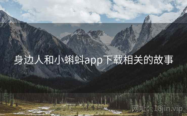 身边人和小蝌蚪app下载相关的故事 身边人和小蝌蚪app下载相关的故事