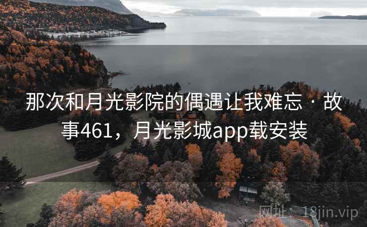 那次和月光影院的偶遇让我难忘 · 故事461，月光影城app载安装