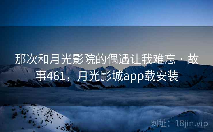 那次和月光影院的偶遇让我难忘 · 故事461，月光影城app载安装