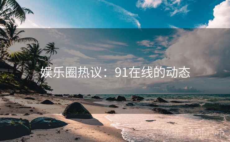 娱乐圈热议：91在线的动态