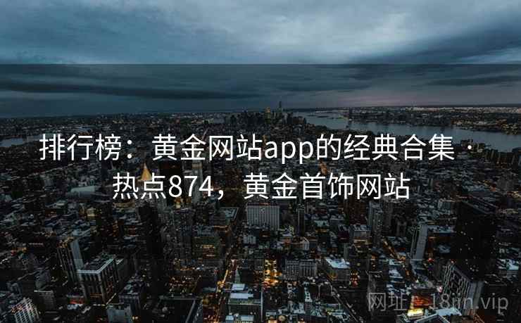 排行榜：黄金网站app的经典合集 · 热点874，黄金首饰网站