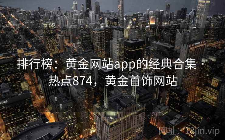 排行榜：黄金网站app的经典合集 · 热点874，黄金首饰网站