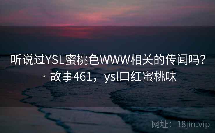 听说过YSL蜜桃色WWW相关的传闻吗？ · 故事461，ysl口红蜜桃味