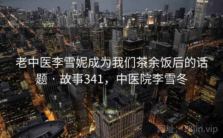 老中医李雪妮成为我们茶余饭后的话题 · 故事341，中医院李雪冬