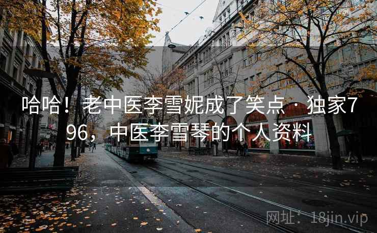 哈哈！老中医李雪妮成了笑点 · 独家796，中医李雪琴的个人资料
