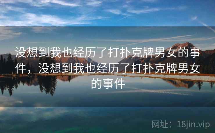 没想到我也经历了打扑克牌男女的事件，没想到我也经历了打扑克牌男女的事件