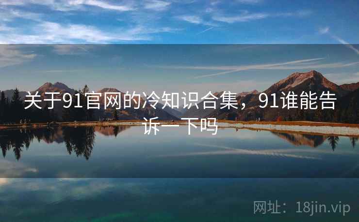 关于91官网的冷知识合集，91谁能告诉一下吗