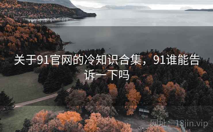 关于91官网的冷知识合集,91谁能告诉一下吗 关于91官网的冷知识合集,91谁能告诉一下吗