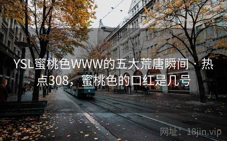 YSL蜜桃色WWW的五大荒唐瞬间 · 热点308，蜜桃色的口红是几号