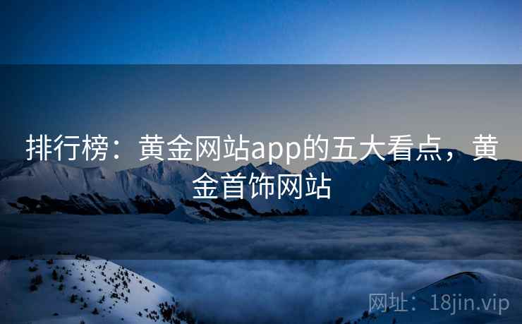 排行榜：黄金网站app的五大看点，黄金首饰网站