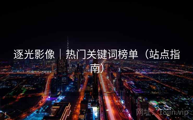 逐光影像｜热门关键词榜单（站点指南）