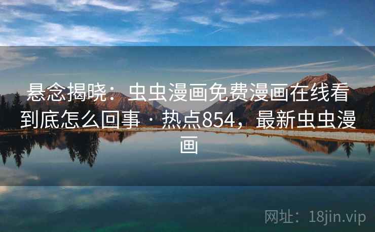 悬念揭晓：虫虫漫画免费漫画在线看到底怎么回事 · 热点854，最新虫虫漫画