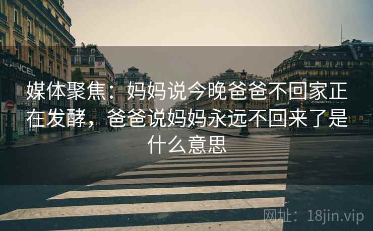 媒体聚焦：妈妈说今晚爸爸不回家正在发酵，爸爸说妈妈永远不回来了是什么意思