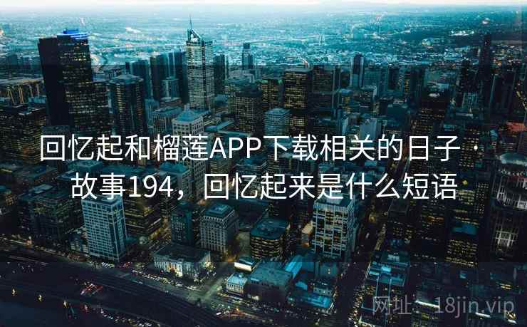 回忆起和榴莲APP下载相关的日子 · 故事194，回忆起来是什么短语