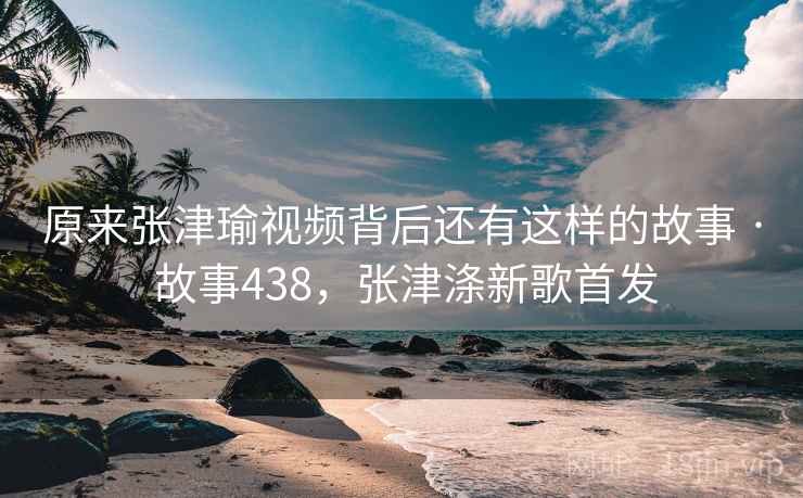 原来张津瑜视频背后还有这样的故事 · 故事438，张津涤新歌首发
