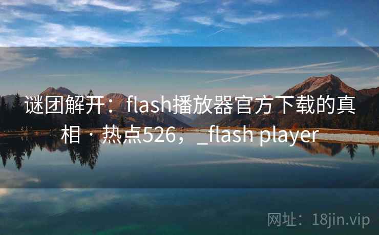 谜团解开：flash播放器官方下载的真相 · 热点526，_flash player