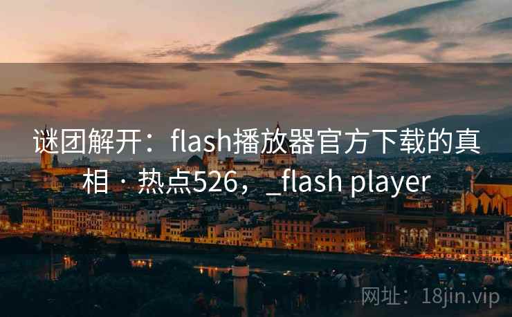 谜团解开:flash播放器官方下载的真相 · 热点526,_flash player 谜团解开:flash播放器官方下载的真相 · 热点526,_flash player