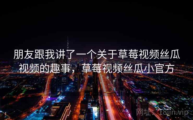 朋友跟我讲了一个关于草莓视频丝瓜视频的趣事，草莓视频丝瓜小官方