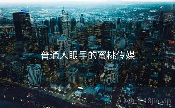 普通人眼里的蜜桃传媒 普通人眼里的蜜桃传媒