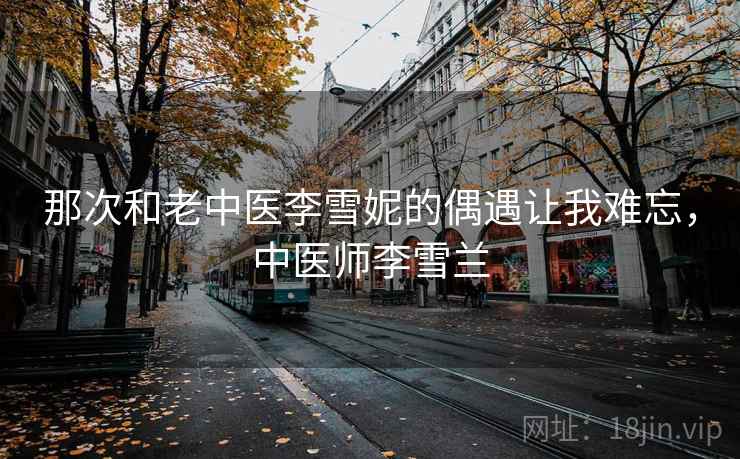 那次和老中医李雪妮的偶遇让我难忘，中医师李雪兰