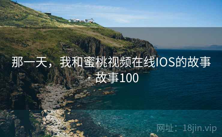 那一天，我和蜜桃视频在线IOS的故事 · 故事100