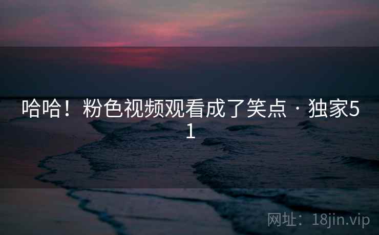 哈哈！粉色视频观看成了笑点 · 独家51