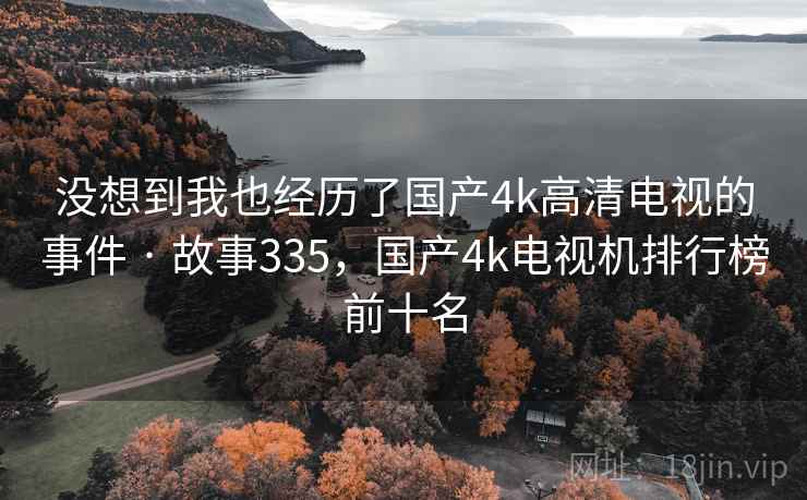 没想到我也经历了国产4k高清电视的事件 · 故事335，国产4k电视机排行榜前十名
