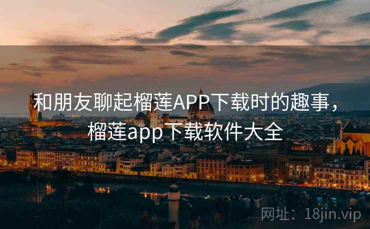 和朋友聊起榴莲APP下载时的趣事，榴莲app下载软件大全