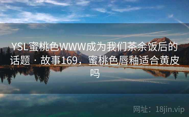 YSL蜜桃色WWW成为我们茶余饭后的话题 · 故事169,蜜桃色唇釉适合黄皮吗 YSL蜜桃色WWW成为我们茶余饭后的话题 · 故事169,蜜桃色唇釉适合黄皮吗