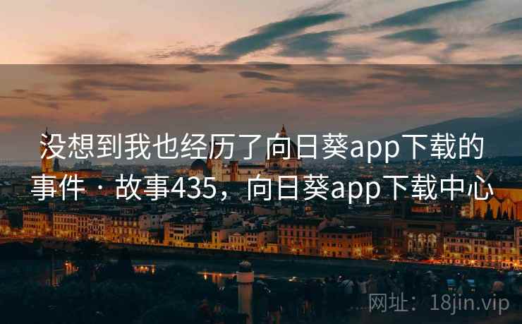 没想到我也经历了向日葵app下载的事件 · 故事435,向日葵app下载中心 没想到我也经历了向日葵app下载的事件 · 故事435,向日葵app下载中心