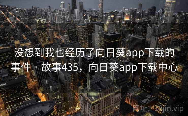 没想到我也经历了向日葵app下载的事件 · 故事435，向日葵app下载中心
