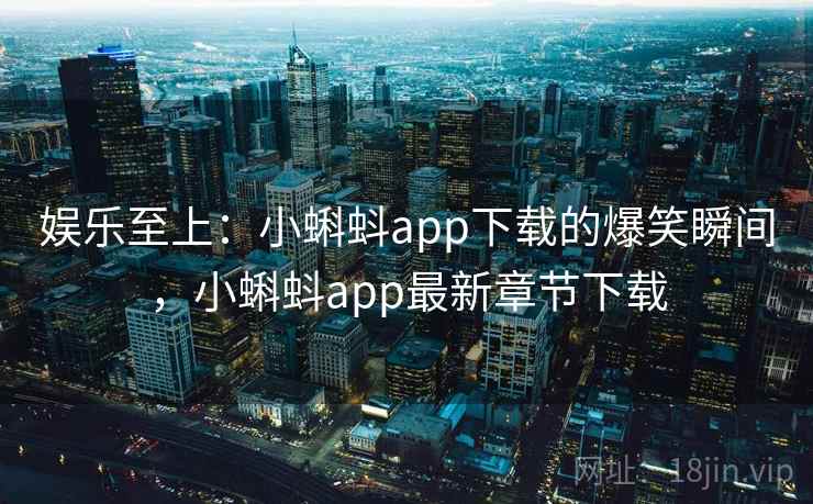 娱乐至上:小蝌蚪app下载的爆笑瞬间,小蝌蚪app最新章节下载 娱乐至上:小蝌蚪app下载的爆笑瞬间,小蝌蚪app最新章节下载