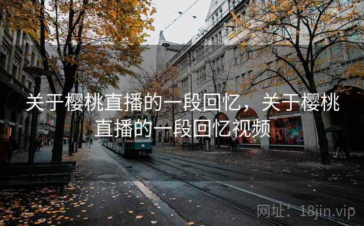 关于樱桃直播的一段回忆,关于樱桃直播的一段回忆视频 关于樱桃直播的一段回忆,关于樱桃直播的一段回忆视频