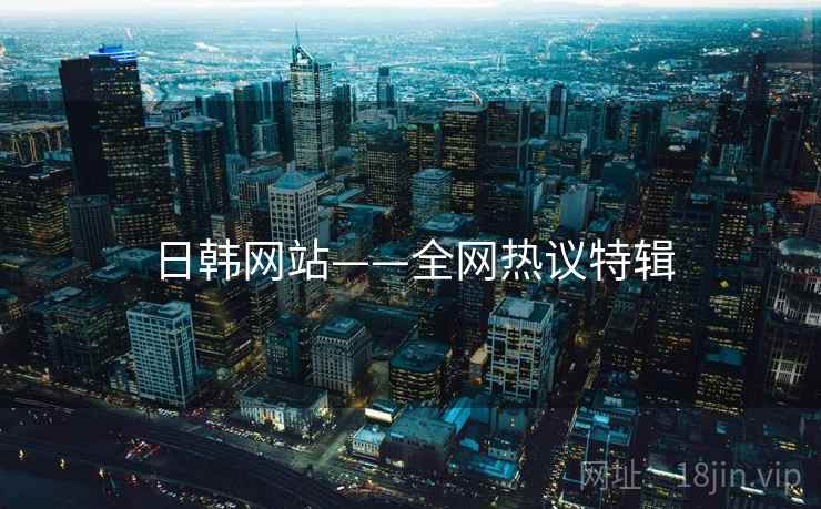 日韩网站——全网热议特辑