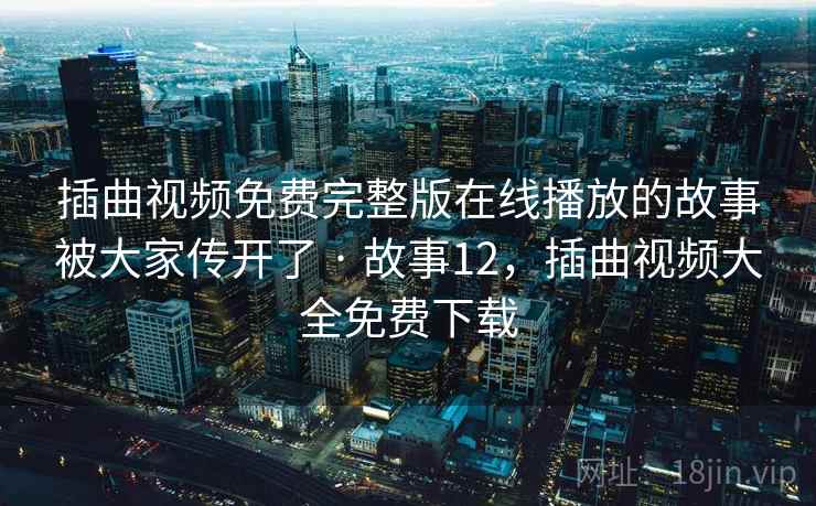 插曲视频免费完整版在线播放的故事被大家传开了 · 故事12，插曲视频大全免费下载