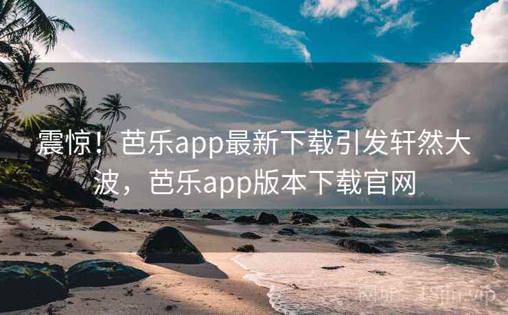 震惊！芭乐app最新下载引发轩然大波，芭乐app版本下载官网
