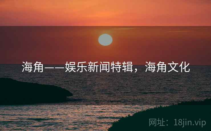 海角——娱乐新闻特辑，海角文化